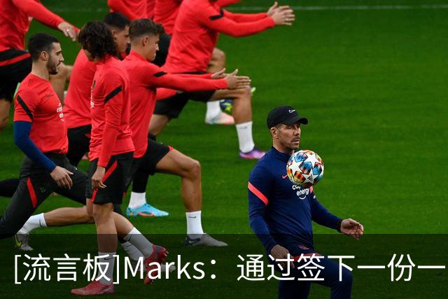 [流言板]Marks：通过签下一份一年续约合同，麦丹28年将再获续约资格